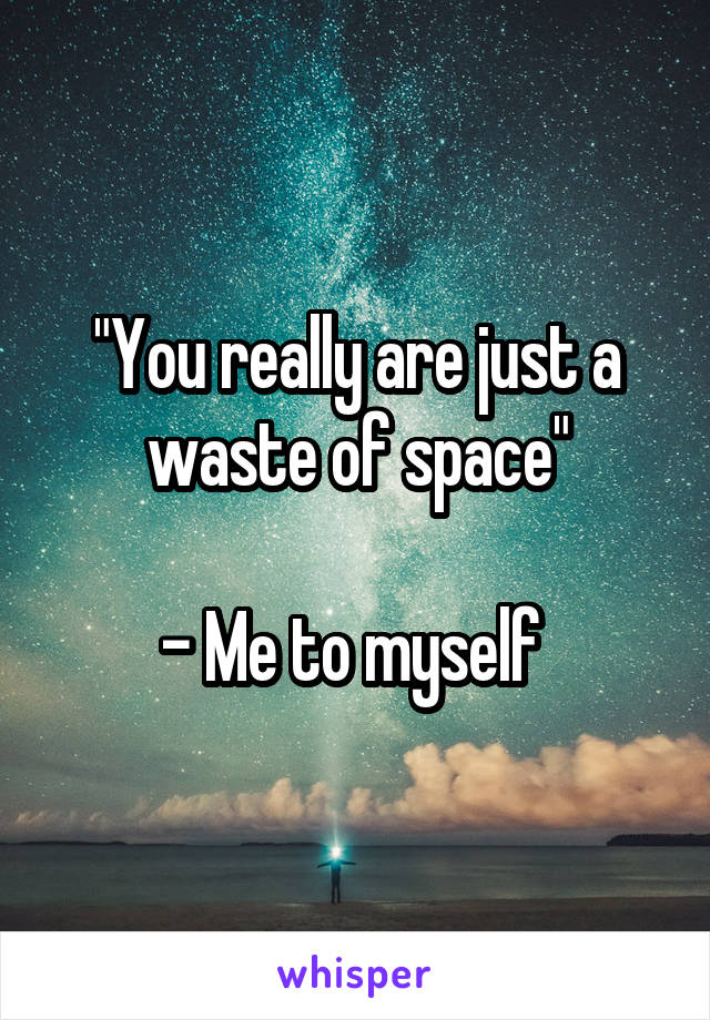 "You really are just a waste of space"

- Me to myself 