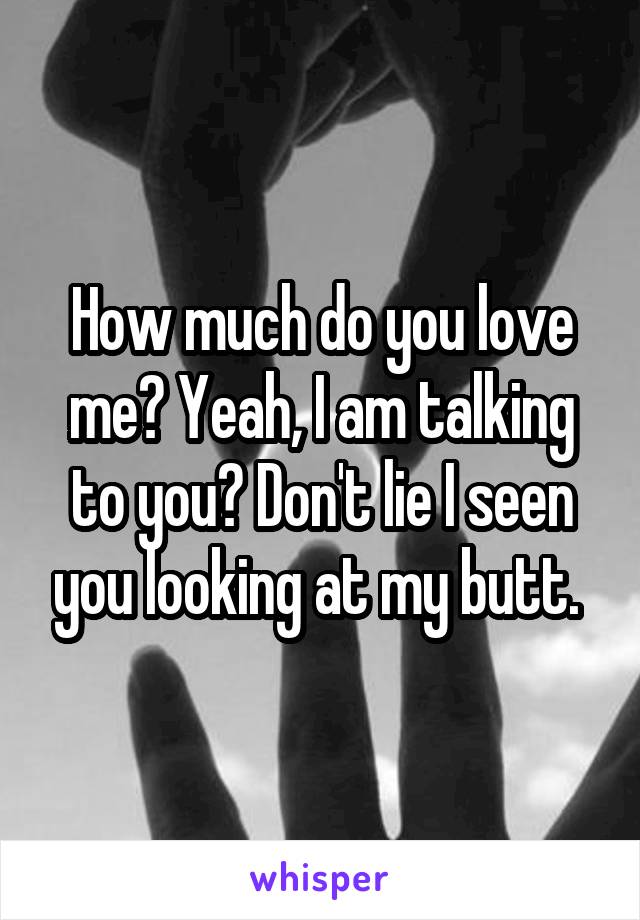 How much do you love me? Yeah, I am talking to you? Don't lie I seen you looking at my butt. 