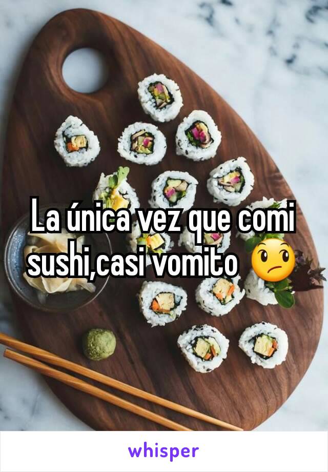 La única vez que comi sushi,casi vomito 😞