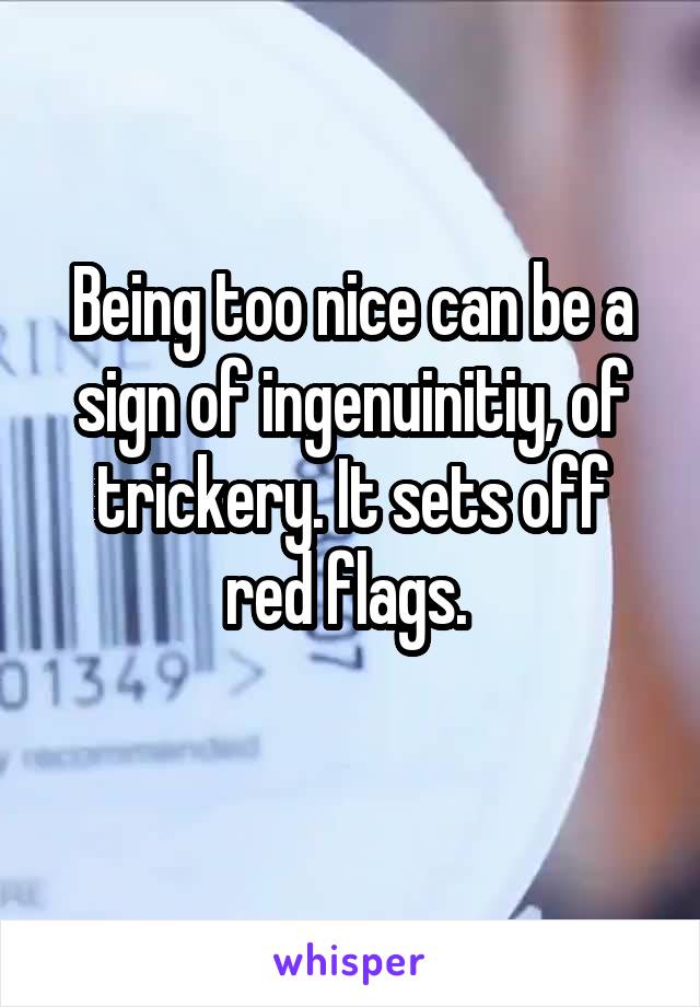 Being too nice can be a sign of ingenuinitiy, of trickery. It sets off red flags. 
