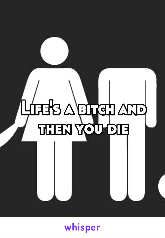 Life's a bitch and then you die