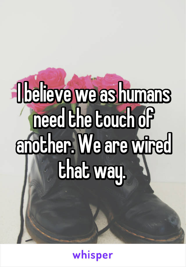 I believe we as humans need the touch of another. We are wired that way. 