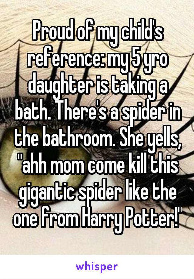 Proud of my child's reference: my 5 yro daughter is taking a bath. There's a spider in the bathroom. She yells, "ahh mom come kill this gigantic spider like the one from Harry Potter!"  