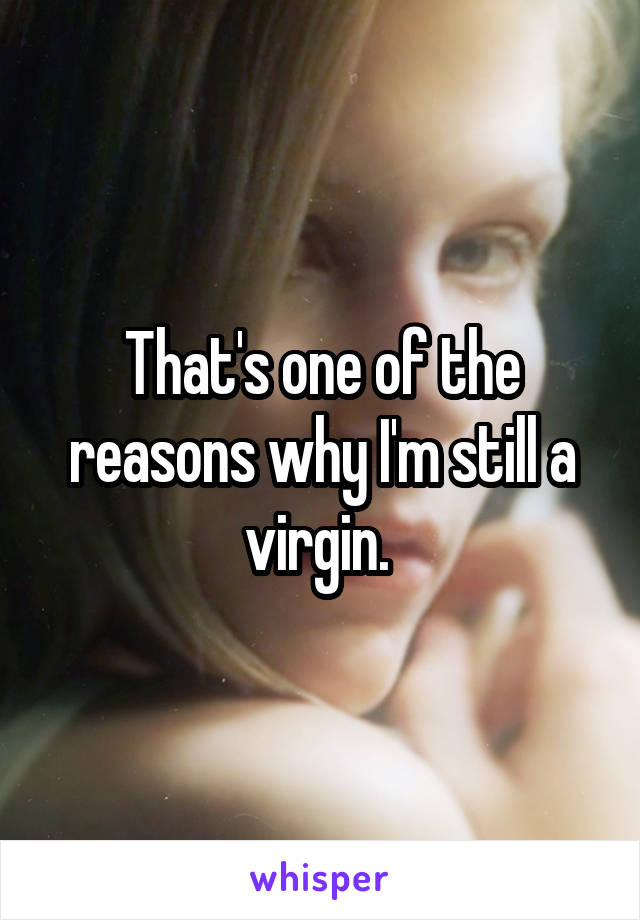 That's one of the reasons why I'm still a virgin. 