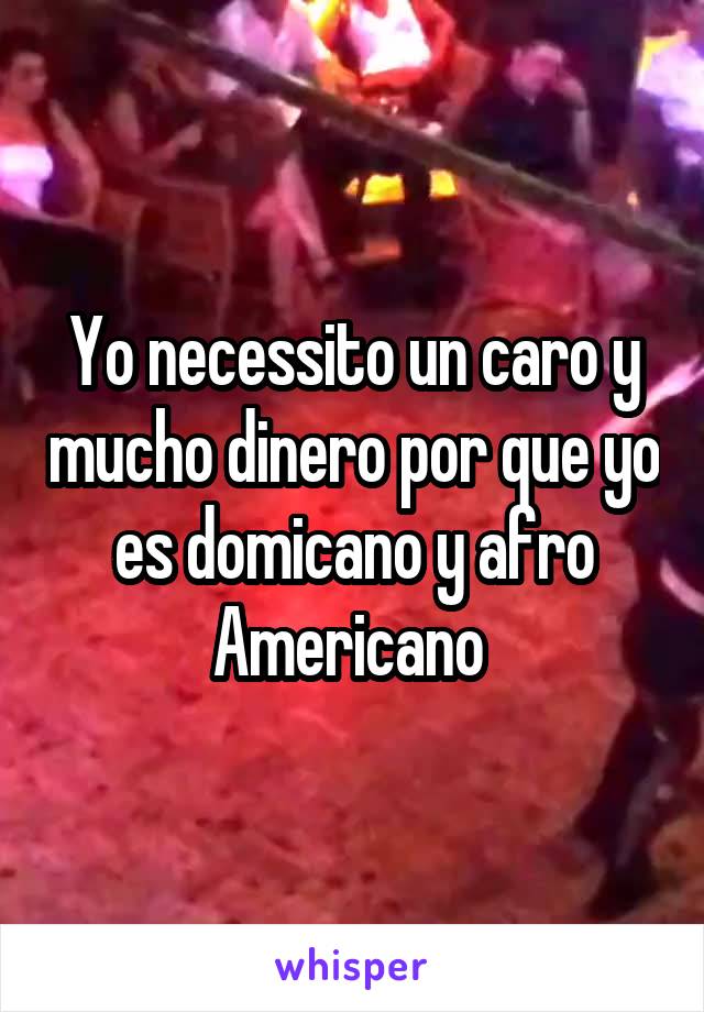 Yo necessito un caro y mucho dinero por que yo es domicano y afro Americano 