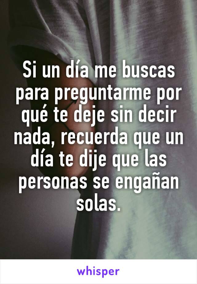 Si un día me buscas para preguntarme por qué te deje sin decir nada, recuerda que un día te dije que las personas se engañan solas.