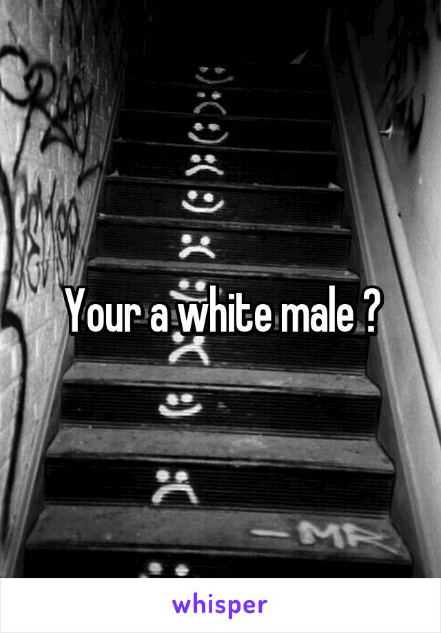 Your a white male ?