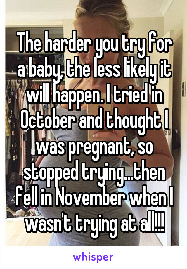 The harder you try for a baby, the less likely it will happen. I tried in October and thought I was pregnant, so stopped trying...then fell in November when I wasn't trying at all!!!