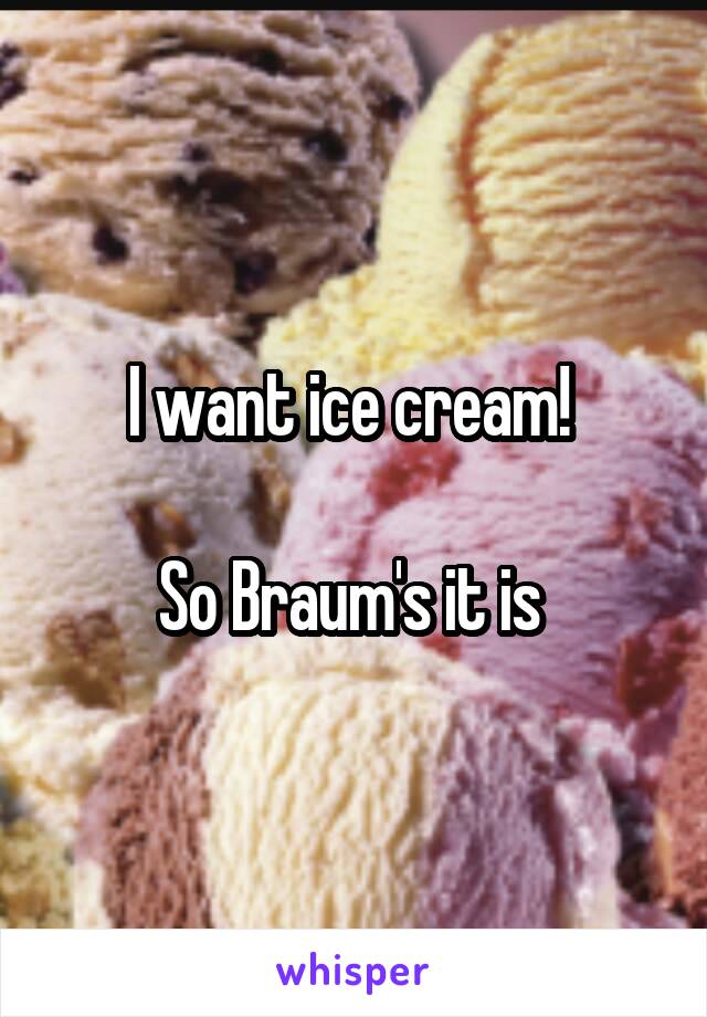 I want ice cream! 

So Braum's it is 