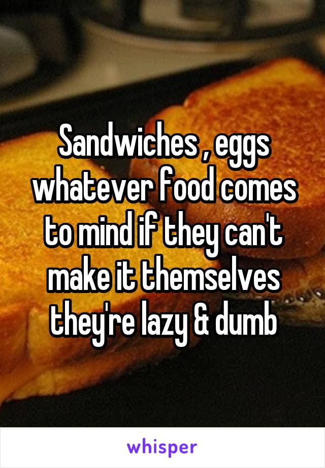 Sandwiches , eggs whatever food comes to mind if they can't make it themselves they're lazy & dumb