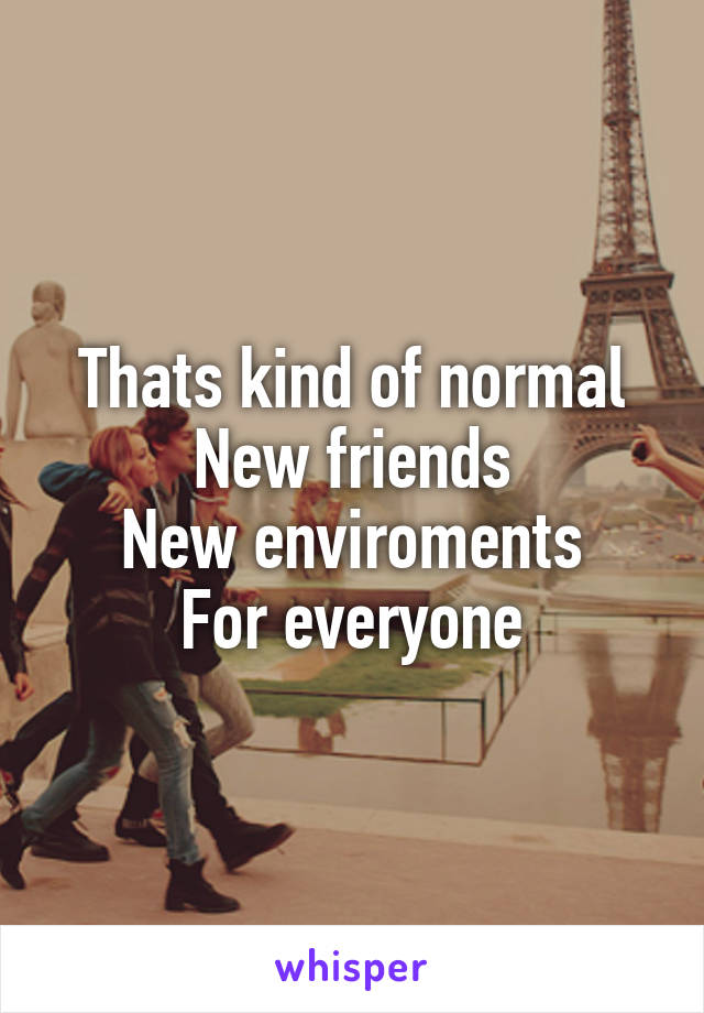 Thats kind of normal
New friends
New enviroments
For everyone