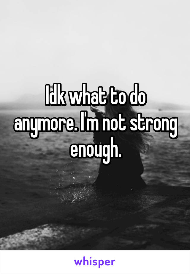 Idk what to do anymore. I'm not strong enough.
