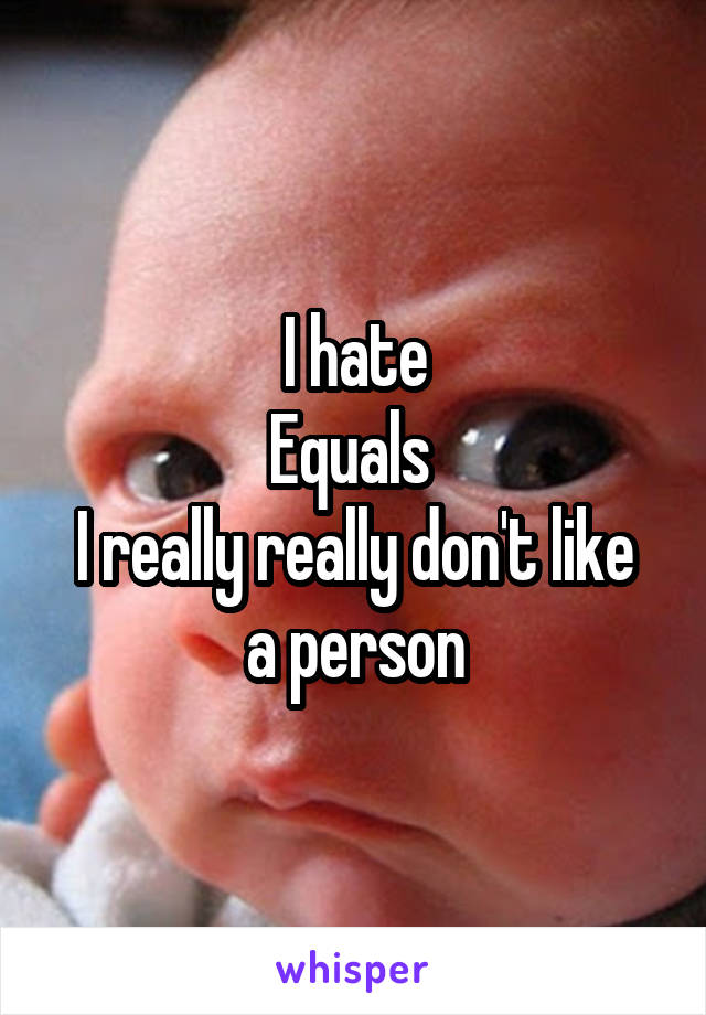 I hate
Equals 
I really really don't like a person