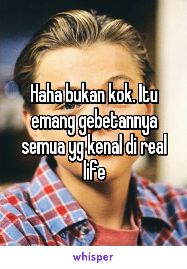 Haha bukan kok. Itu emang gebetannya semua yg kenal di real life