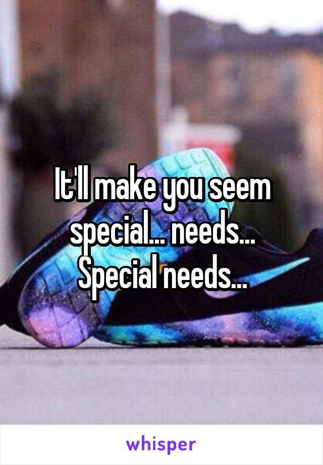 It'll make you seem special... needs...
Special needs...