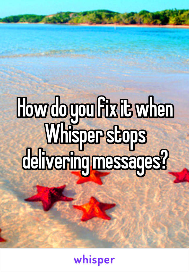 How do you fix it when Whisper stops delivering messages?