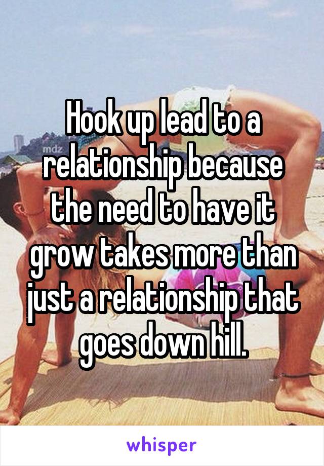 Hook up lead to a relationship because the need to have it grow takes more than just a relationship that goes down hill.