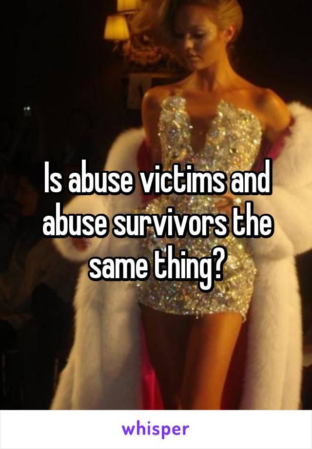 Is abuse victims and abuse survivors the same thing?