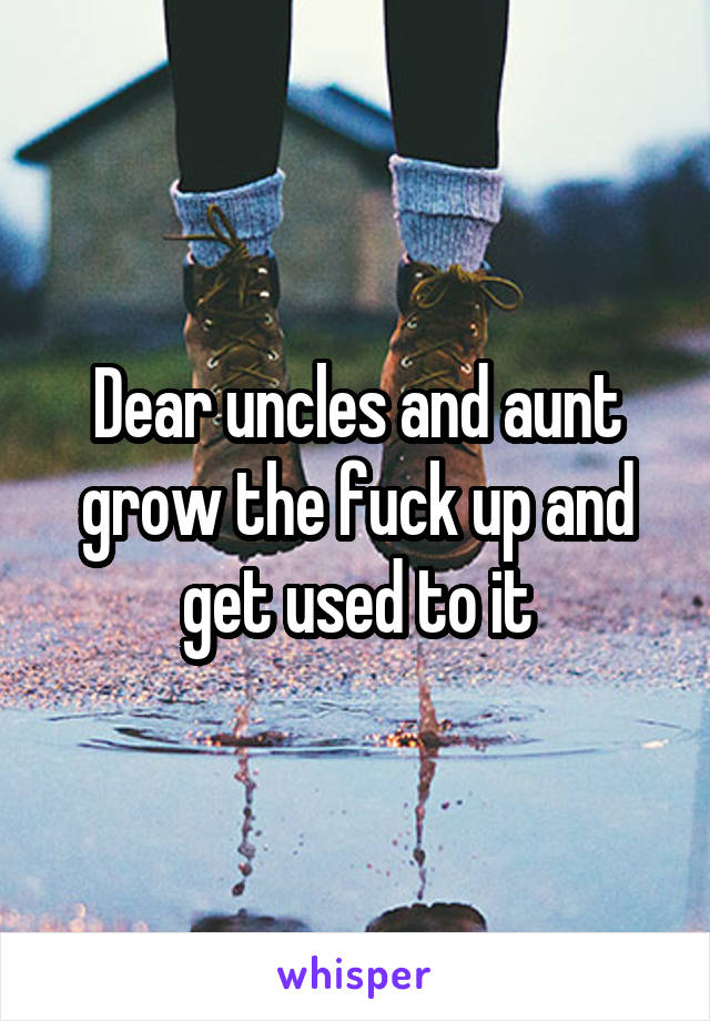 Dear uncles and aunt grow the fuck up and get used to it