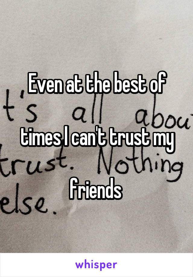 Even at the best of

 times I can't trust my 

friends 