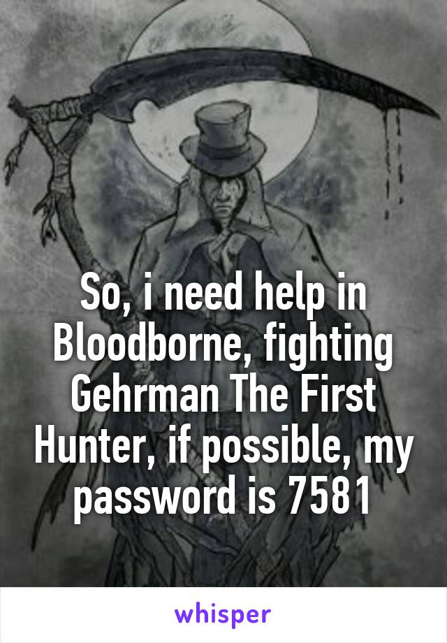 


So, i need help in Bloodborne, fighting Gehrman The First Hunter, if possible, my password is 7581