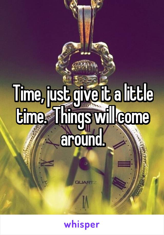 Time, just give it a little time.  Things will come around.