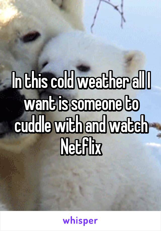 In this cold weather all I want is someone to cuddle with and watch Netflix