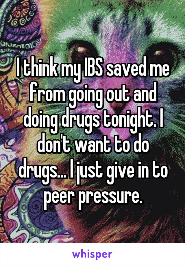 I think my IBS saved me from going out and doing drugs tonight. I don't want to do drugs... I just give in to peer pressure.