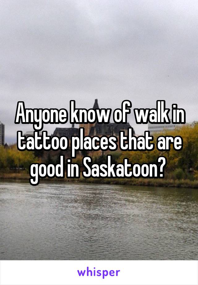 Anyone know of walk in tattoo places that are good in Saskatoon? 