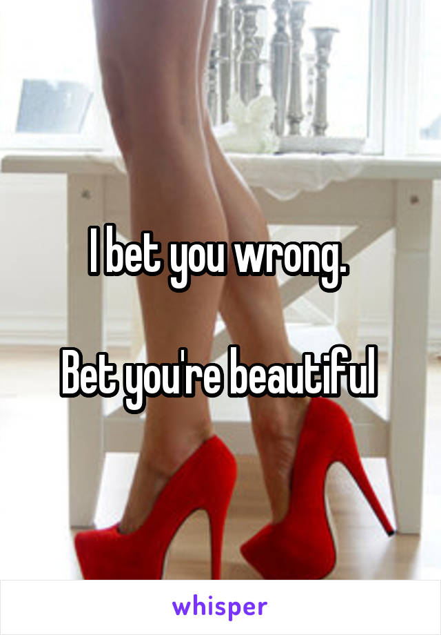 I bet you wrong. 

Bet you're beautiful 