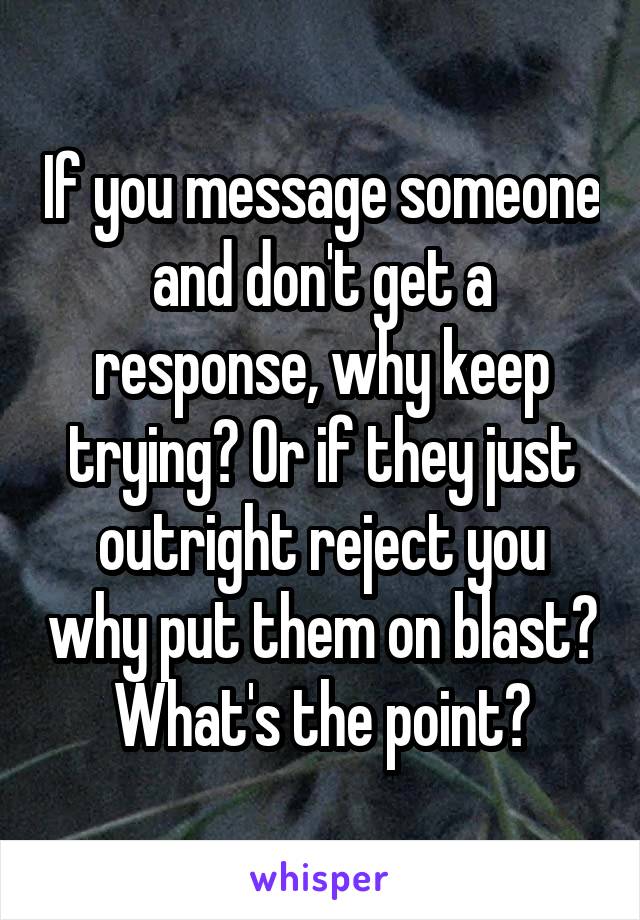 If you message someone and don't get a response, why keep trying? Or if they just outright reject you why put them on blast? What's the point?