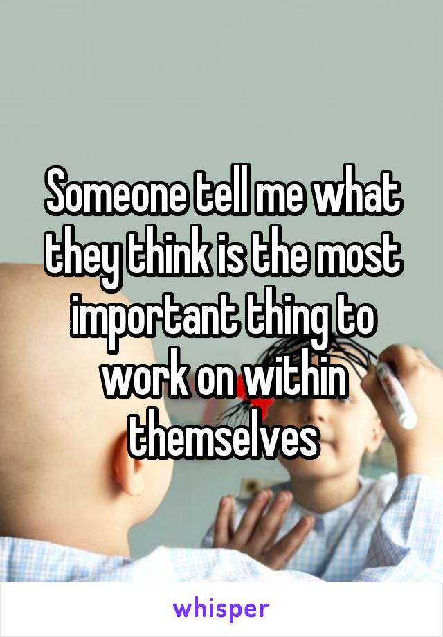 Someone tell me what they think is the most important thing to work on within themselves