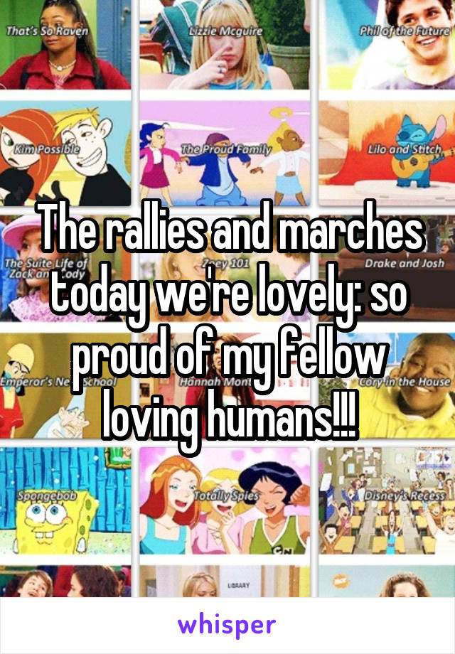 The rallies and marches today we're lovely: so proud of my fellow loving humans!!!