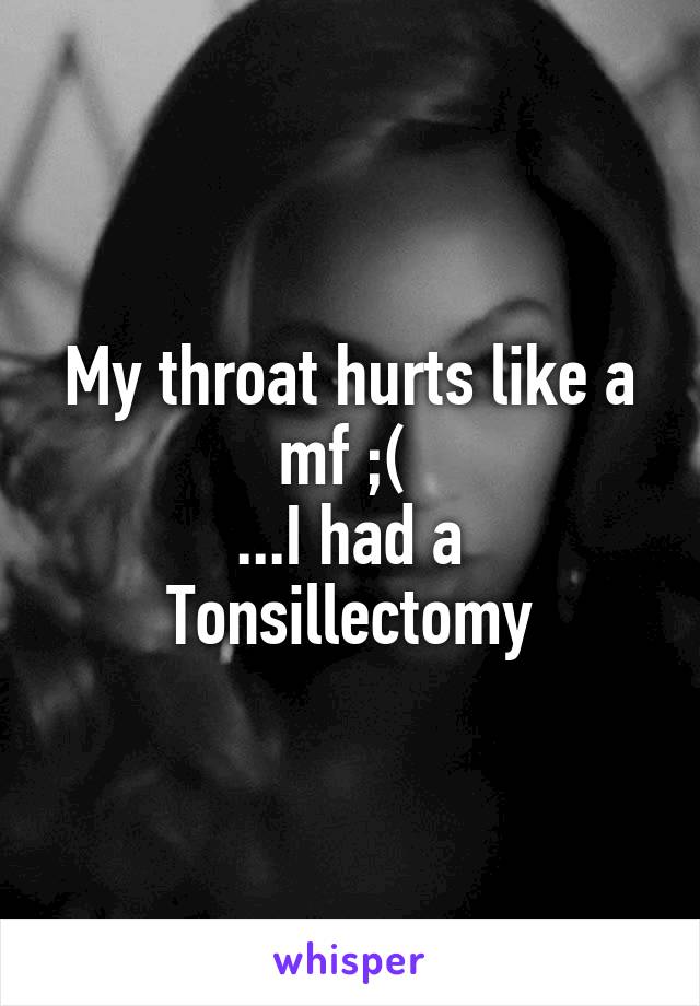 My throat hurts like a mf ;( 
...I had a Tonsillectomy