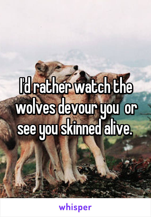 I'd rather watch the wolves devour you  or see you skinned alive. 