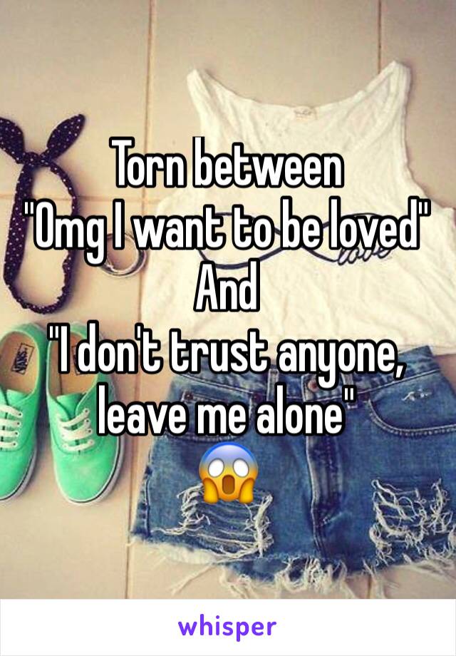 Torn between 
"Omg I want to be loved"
And 
"I don't trust anyone, leave me alone"
😱