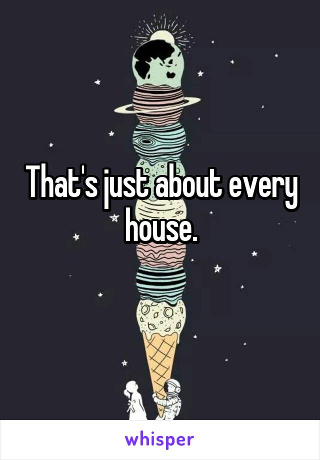 That's just about every house.
