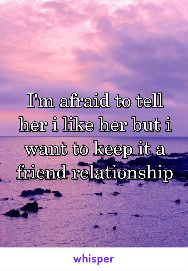 I'm afraid to tell her i like her but i want to keep it a friend relationship