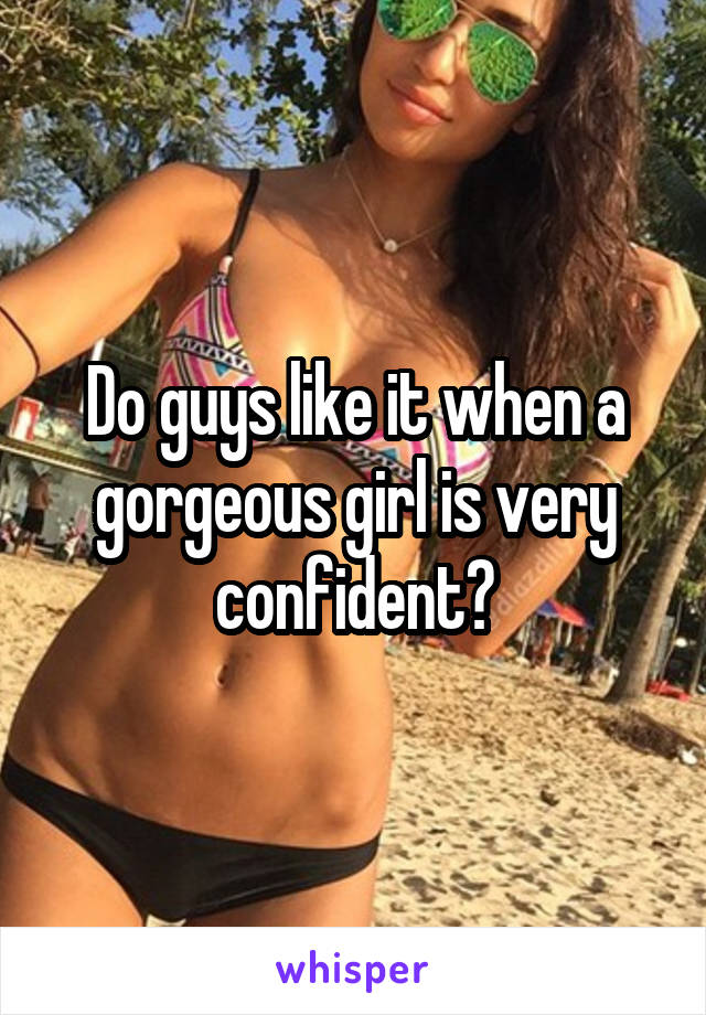 Do guys like it when a gorgeous girl is very confident?