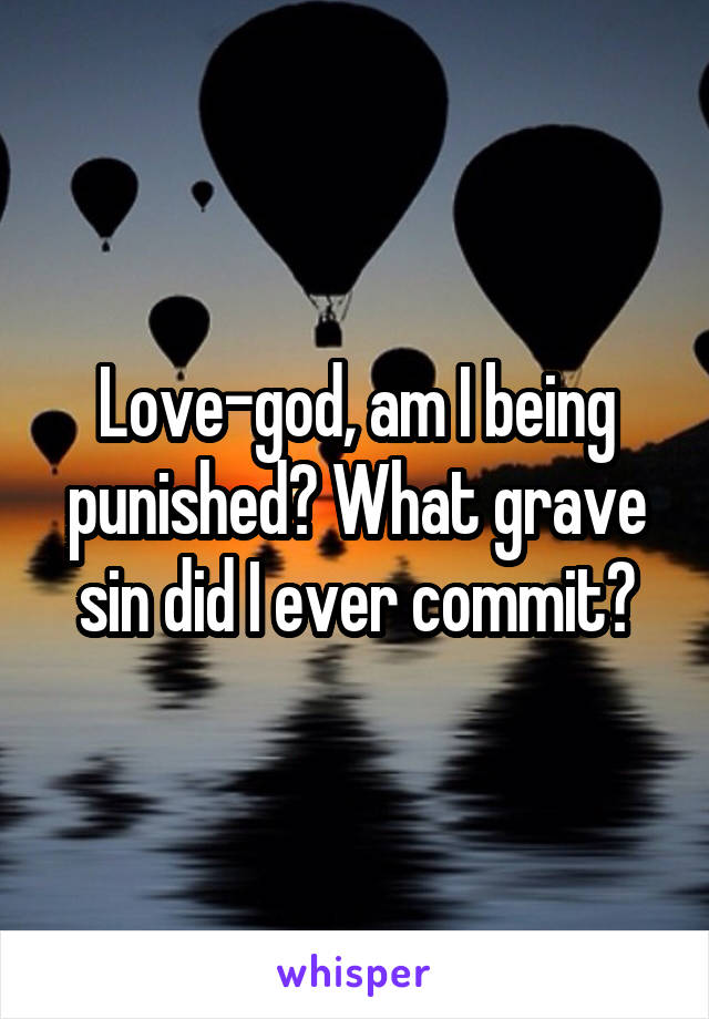 Love-god, am I being punished? What grave sin did I ever commit?