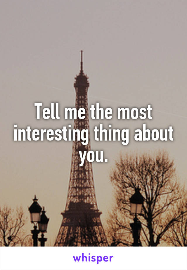 Tell me the most interesting thing about you.