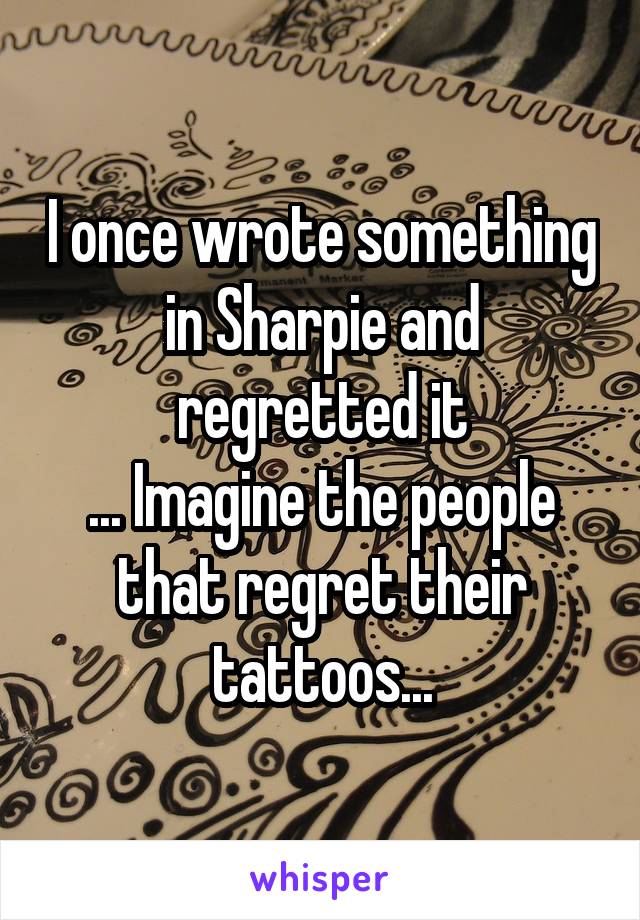 I once wrote something in Sharpie and regretted it
... Imagine the people that regret their tattoos...