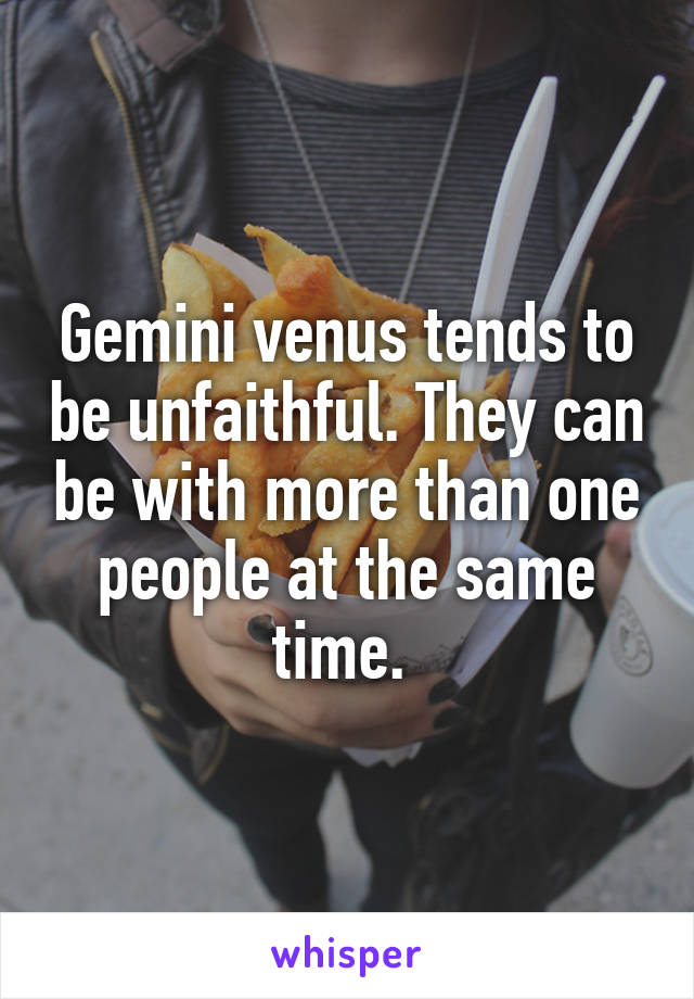 Gemini venus tends to be unfaithful. They can be with more than one people at the same time. 