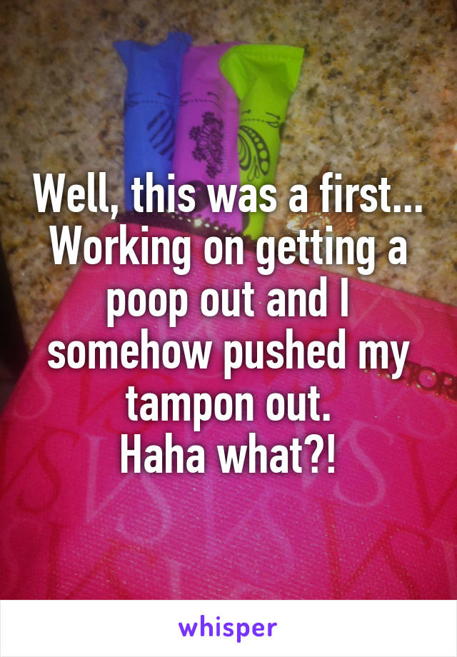 Well, this was a first...
Working on getting a poop out and I somehow pushed my tampon out.
Haha what?!