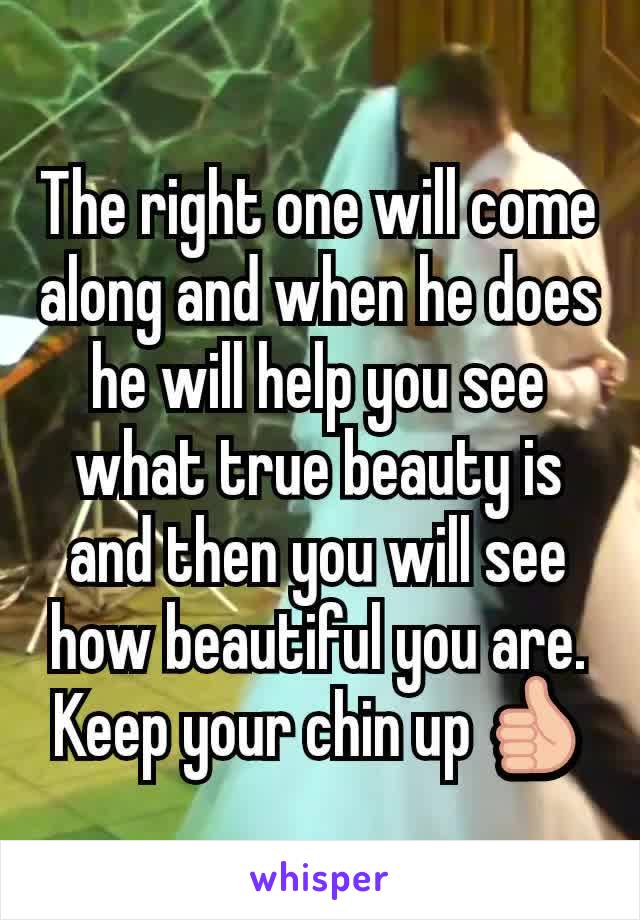 The right one will come along and when he does he will help you see what true beauty is and then you will see how beautiful you are. Keep your chin up 👍