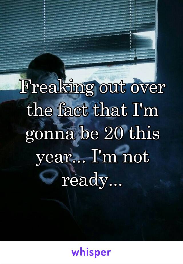 Freaking out over the fact that I'm gonna be 20 this year... I'm not ready...