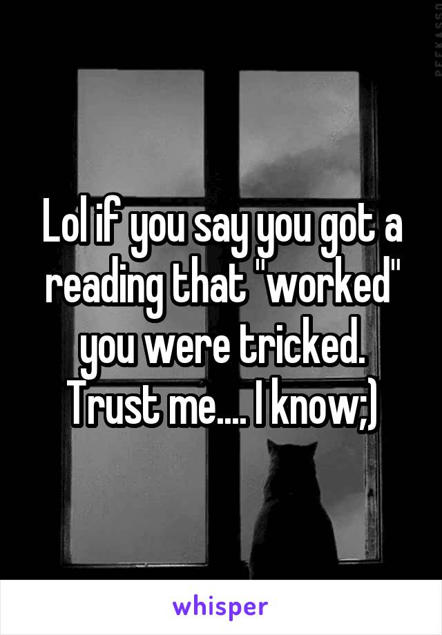 Lol if you say you got a reading that "worked" you were tricked. Trust me.... I know;)