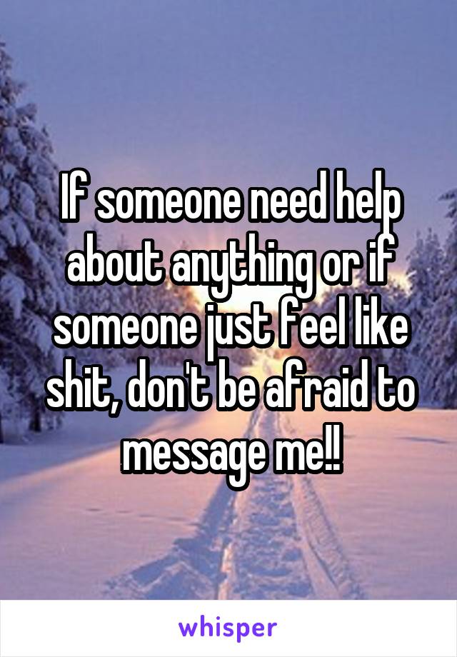 If someone need help about anything or if someone just feel like shit, don't be afraid to message me!!