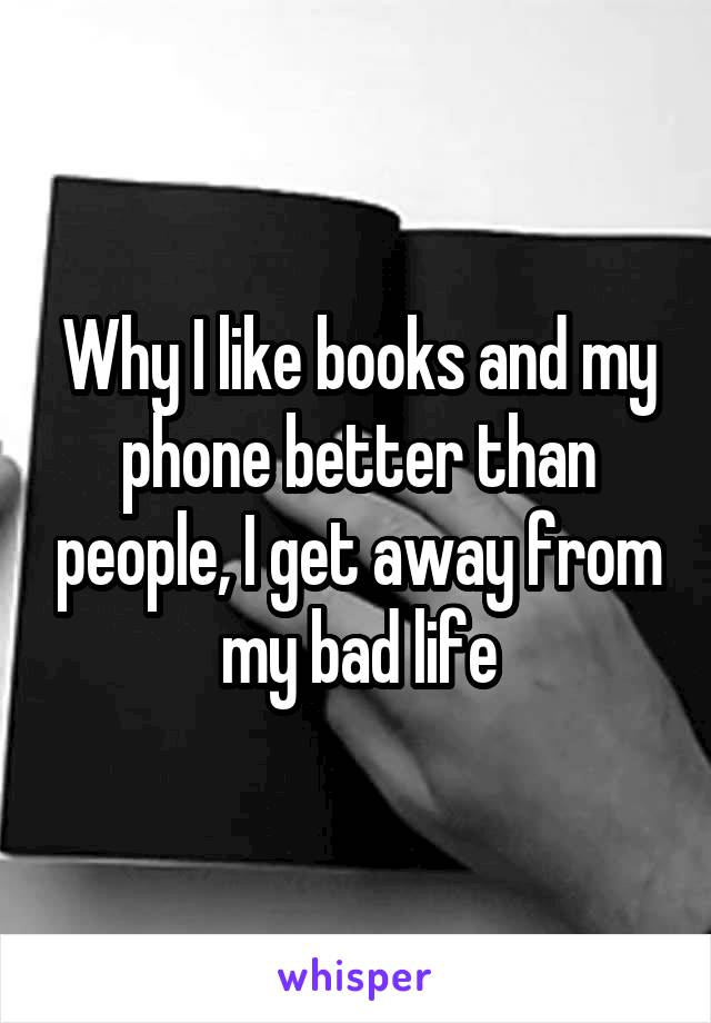 Why I like books and my phone better than people, I get away from my bad life