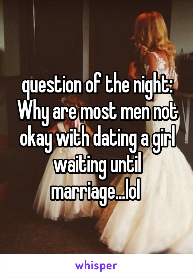 question of the night: Why are most men not okay with dating a girl waiting until marriage...lol 